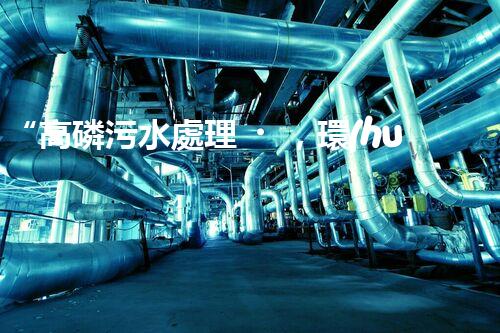 “高磷污水處理，環(huán)保先鋒，守護碧水藍天！”